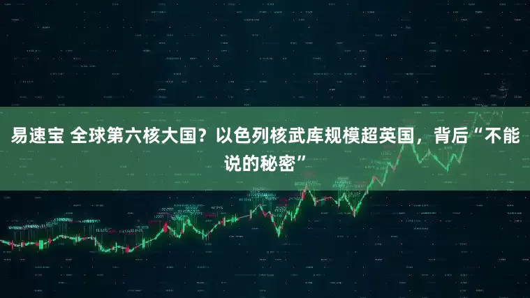 易速宝 全球第六核大国？以色列核武库规模超英国，背后“不能说的秘密”