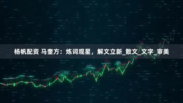 杨帆配资 马奎方：炼词观星，解文立新_散文_文字_审美