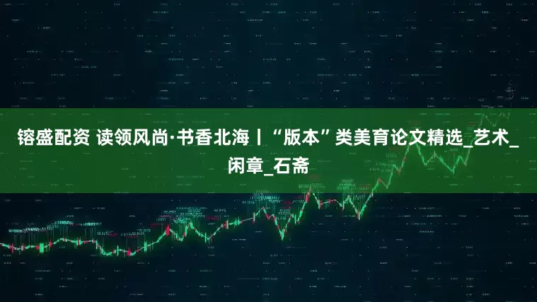 镕盛配资 读领风尚·书香北海丨“版本”类美育论文精选_艺术_闲章_石斋