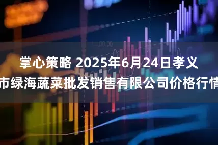 掌心策略 2025年6月24日孝义市绿海蔬菜批发销售有限公司价格行情