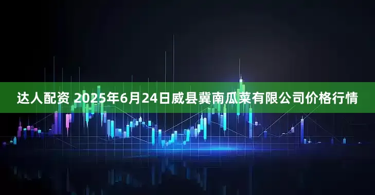 达人配资 2025年6月24日威县冀南瓜菜有限公司价格行情