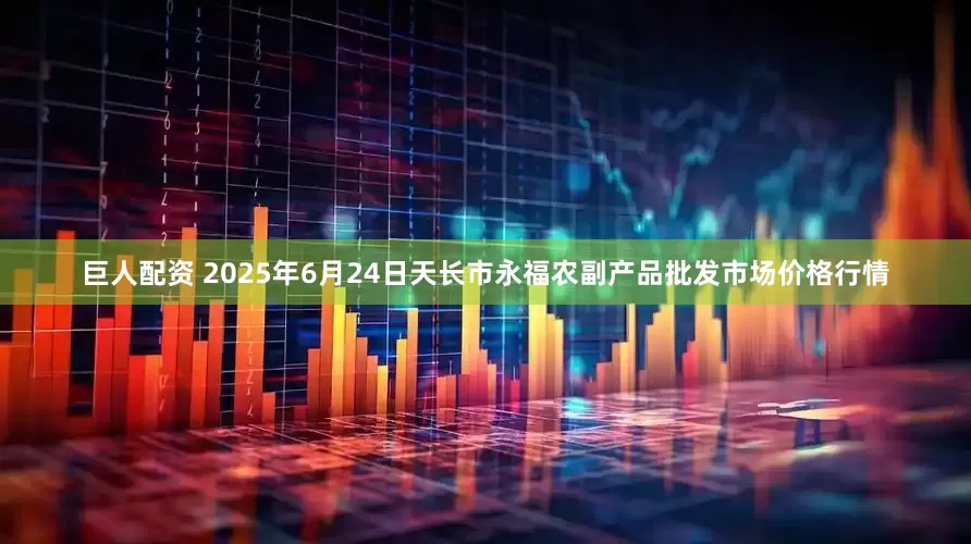 巨人配资 2025年6月24日天长市永福农副产品批发市场价格行情