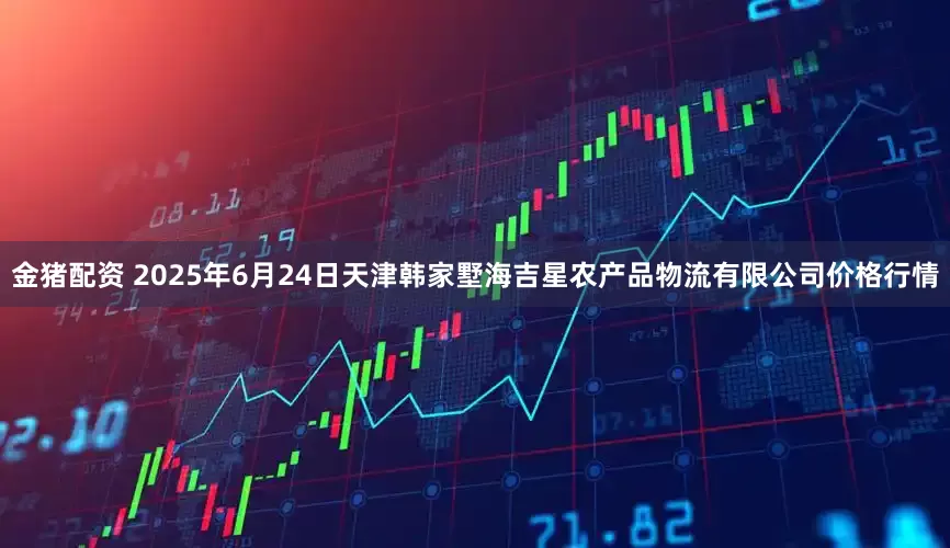 金猪配资 2025年6月24日天津韩家墅海吉星农产品物流有限公司价格行情