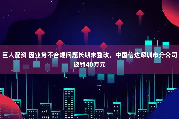巨人配资 因业务不合规问题长期未整改，中国信达深圳市分公司被罚40万元