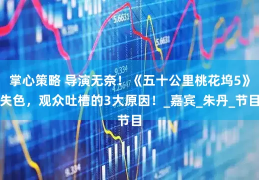 掌心策略 导演无奈！《五十公里桃花坞5》失色，观众吐槽的3大原因！_嘉宾_朱丹_节目