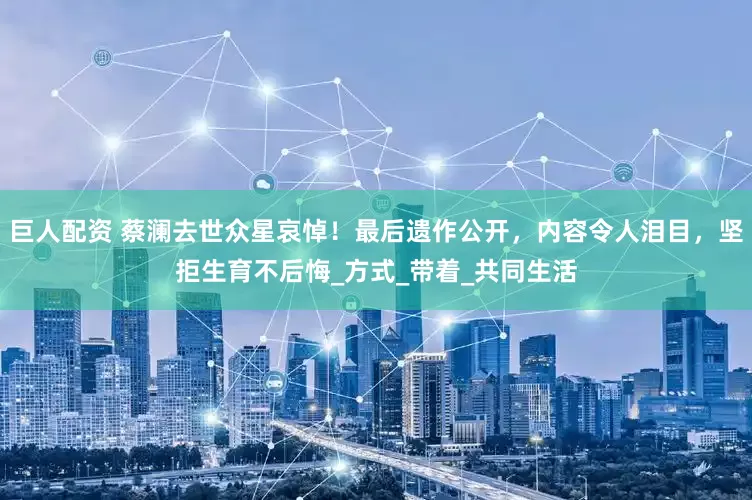 巨人配资 蔡澜去世众星哀悼！最后遗作公开，内容令人泪目，坚拒生育不后悔_方式_带着_共同生活