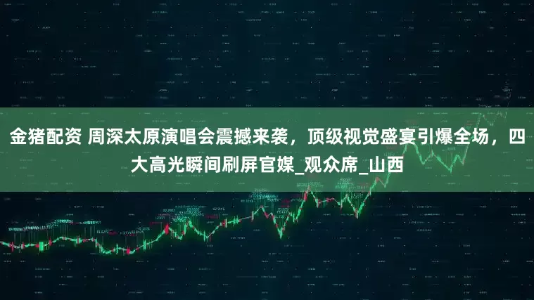 金猪配资 周深太原演唱会震撼来袭，顶级视觉盛宴引爆全场，四大高光瞬间刷屏官媒_观众席_山西