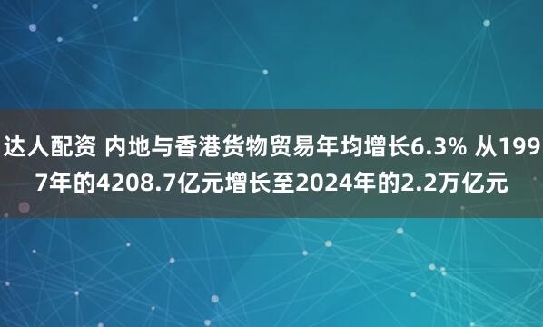 达人配资 内地与香港货物贸易年均增长6.3% 从1997年的4208.7亿元增长至2024年的2.2万亿元