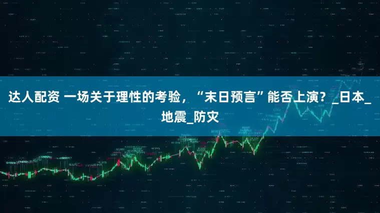 达人配资 一场关于理性的考验，“末日预言”能否上演？_日本_地震_防灾