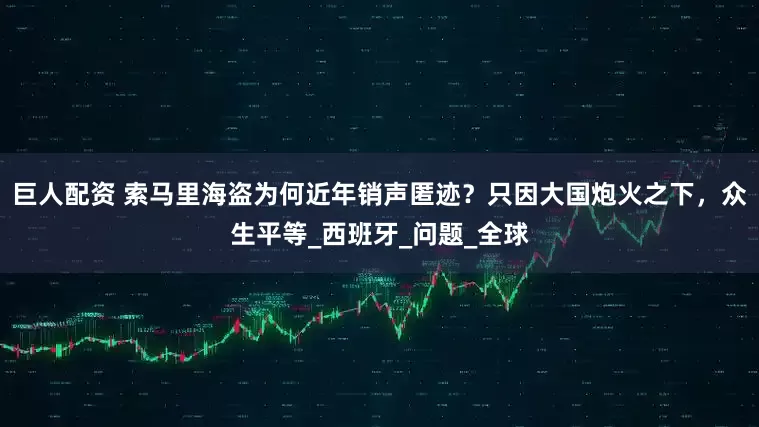 巨人配资 索马里海盗为何近年销声匿迹？只因大国炮火之下，众生平等_西班牙_问题_全球