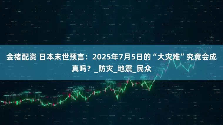 金猪配资 日本末世预言：2025年7月5日的“大灾难”究竟会成真吗？_防灾_地震_民众