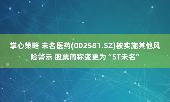 掌心策略 未名医药(002581.SZ)被实施其他风险警示 股票简称变更为“ST未名”