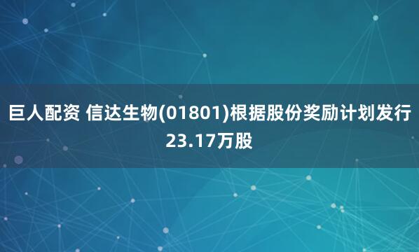 巨人配资 信达生物(01801)根据股份奖励计划发行23.17万股