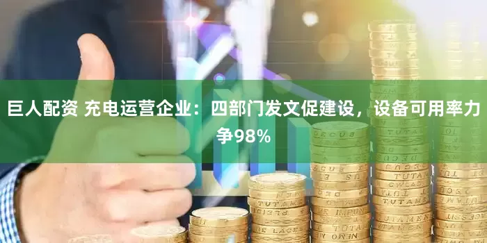 巨人配资 充电运营企业：四部门发文促建设，设备可用率力争98%