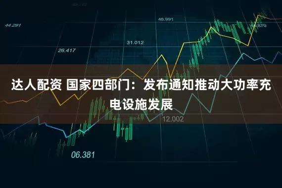 达人配资 国家四部门：发布通知推动大功率充电设施发展