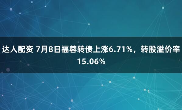 达人配资 7月8日福蓉转债上涨6.71%，转股溢价率15.06%