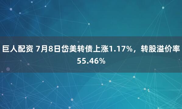 巨人配资 7月8日岱美转债上涨1.17%，转股溢价率55.46%