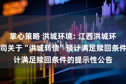 掌心策略 洪城环境: 江西洪城环境股份有限公司关于“洪城转债”预计满足赎回条件的提示性公告