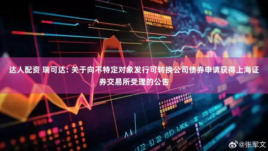 达人配资 瑞可达: 关于向不特定对象发行可转换公司债券申请获得上海证券交易所受理的公告