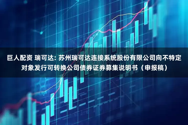 巨人配资 瑞可达: 苏州瑞可达连接系统股份有限公司向不特定对象发行可转换公司债券证券募集说明书(申报稿)