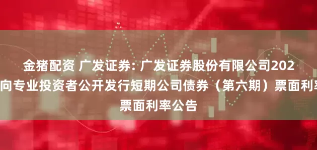 金猪配资 广发证券: 广发证券股份有限公司2025年面向专业投资者公开发行短期公司债券（第六期）票面利率公告