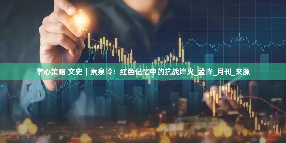 掌心策略 文史｜索泉岭：红色记忆中的抗战烽火_孟　峰_月刊_来源