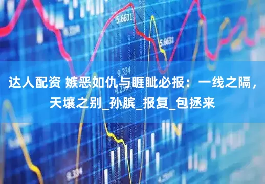 达人配资 嫉恶如仇与睚眦必报：一线之隔，天壤之别_孙膑_报复_包拯来