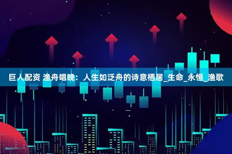 巨人配资 渔舟唱晚：人生如泛舟的诗意栖居_生命_永恒_渔歌