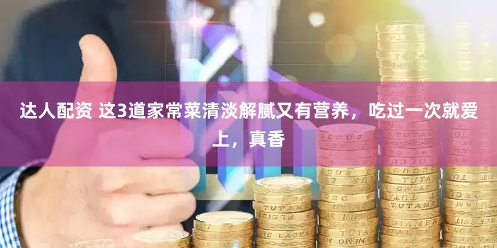 达人配资 这3道家常菜清淡解腻又有营养，吃过一次就爱上，真香