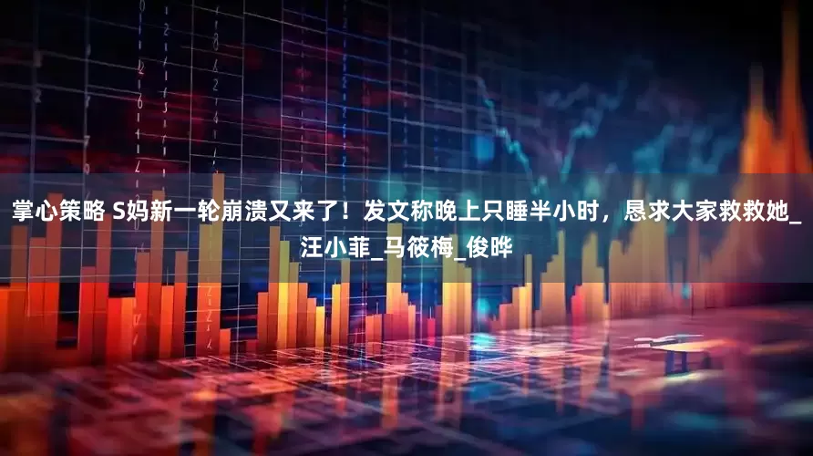 掌心策略 S妈新一轮崩溃又来了！发文称晚上只睡半小时，恳求大家救救她_汪小菲_马筱梅_俊晔