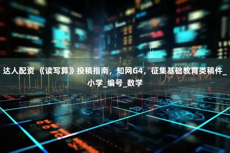 达人配资 《读写算》投稿指南，知网G4，征集基础教育类稿件_小学_编号_数学