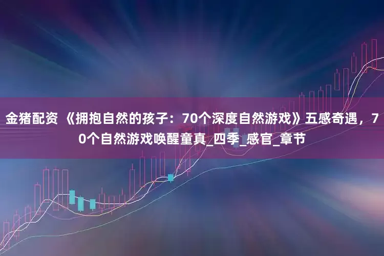 金猪配资 《拥抱自然的孩子：70个深度自然游戏》五感奇遇，70个自然游戏唤醒童真_四季_感官_章节