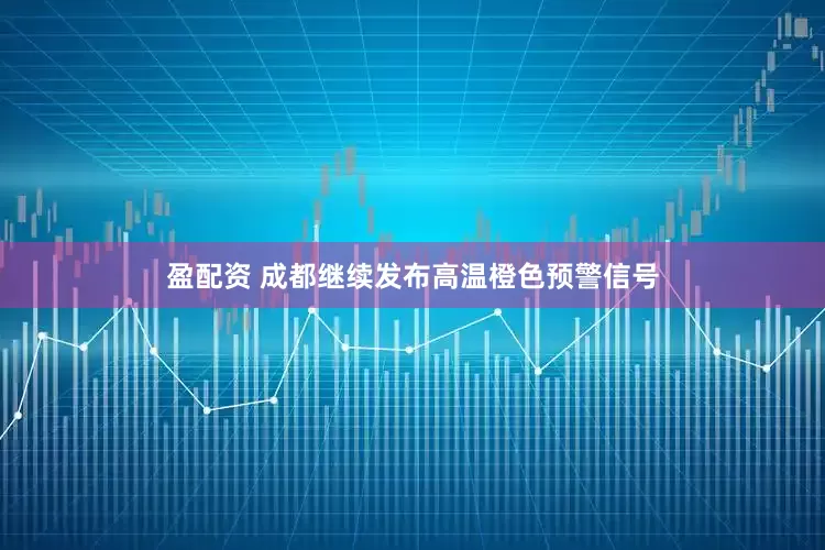 盈配资 成都继续发布高温橙色预警信号