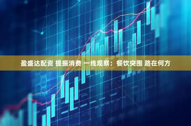 盈盛达配资 提振消费 一线观察：餐饮突围 路在何方