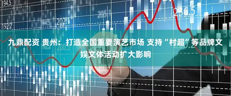 九鼎配资 贵州：打造全国重要演艺市场 支持“村超”等品牌文娱文体活动扩大影响