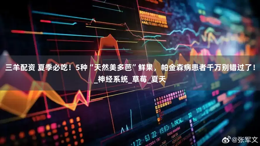 三羊配资 夏季必吃！5种“天然美多芭”鲜果，帕金森病患者千万别错过了！_神经系统_草莓_夏天