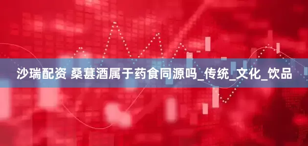 沙瑞配资 桑葚酒属于药食同源吗_传统_文化_饮品