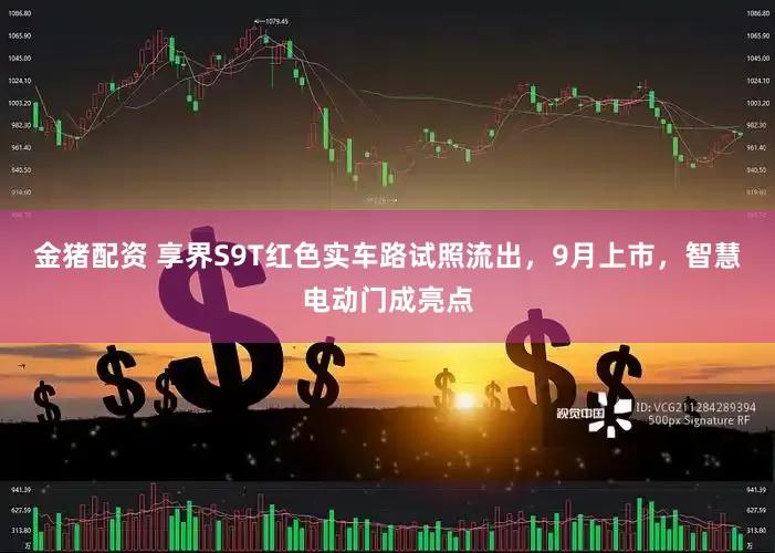 金猪配资 享界S9T红色实车路试照流出，9月上市，智慧电动门成亮点