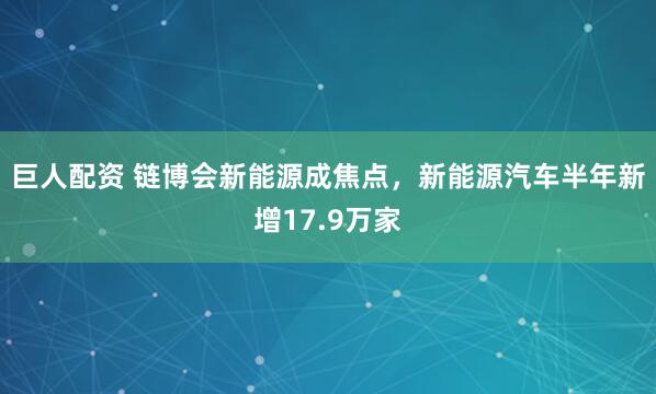 巨人配资 链博会新能源成焦点，新能源汽车半年新增17.9万家