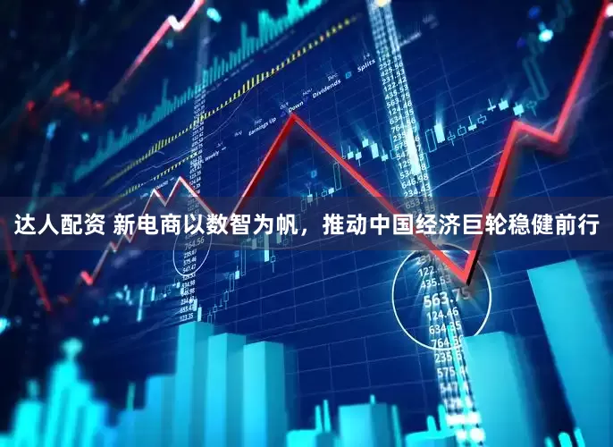 达人配资 新电商以数智为帆，推动中国经济巨轮稳健前行