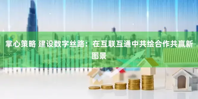掌心策略 建设数字丝路：在互联互通中共绘合作共赢新图景