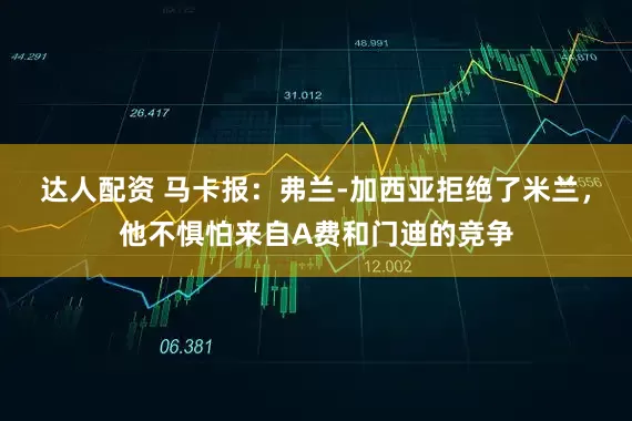 达人配资 马卡报：弗兰-加西亚拒绝了米兰，他不惧怕来自A费和门迪的竞争
