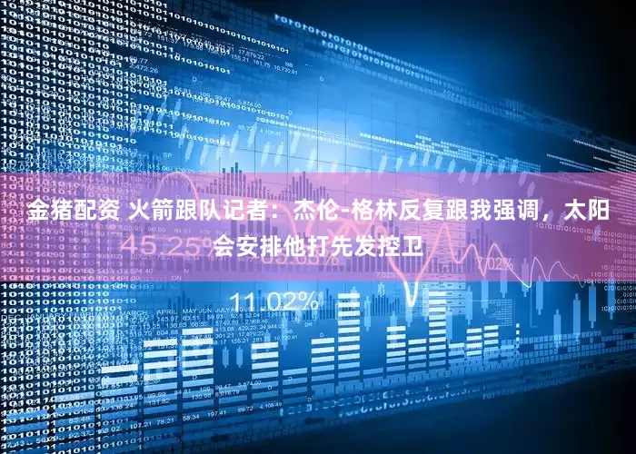 金猪配资 火箭跟队记者：杰伦-格林反复跟我强调，太阳会安排他打先发控卫