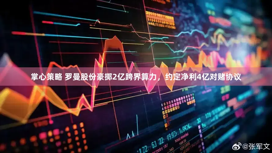 掌心策略 罗曼股份豪掷2亿跨界算力，约定净利4亿对赌协议