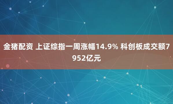金猪配资 上证综指一周涨幅14.9% 科创板成交额7952亿元