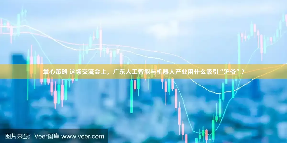掌心策略 这场交流会上，广东人工智能与机器人产业用什么吸引“沪爷”？
