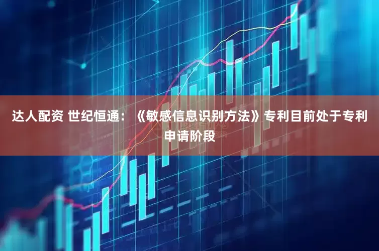 达人配资 世纪恒通：《敏感信息识别方法》专利目前处于专利申请阶段