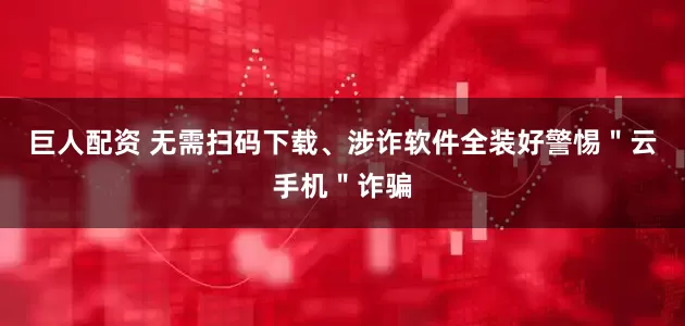 巨人配资 无需扫码下载、涉诈软件全装好警惕＂云手机＂诈骗
