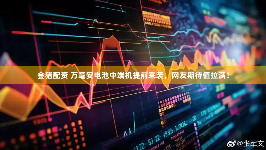 金猪配资 万毫安电池中端机提前来袭，网友期待值拉满！