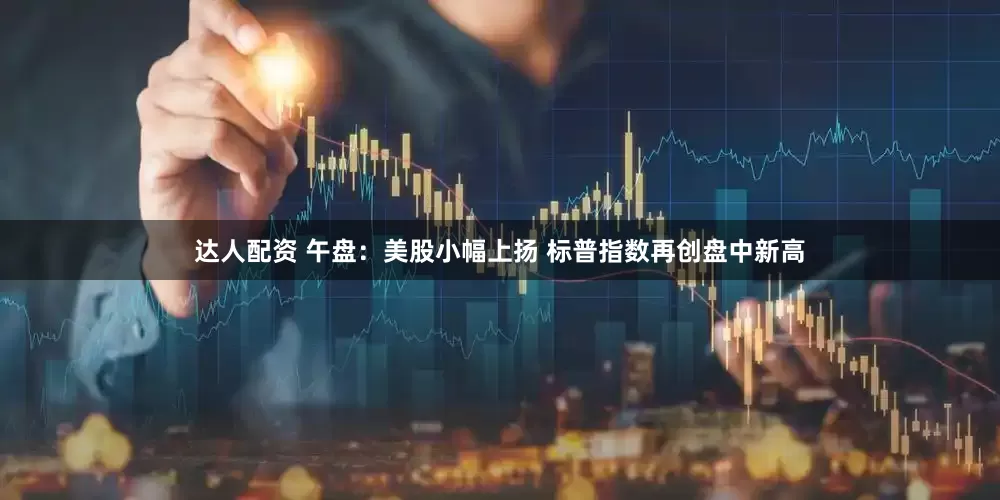 达人配资 午盘：美股小幅上扬 标普指数再创盘中新高